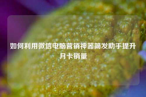 如何利用微信电脑营销神器简发助手提升月卡销量