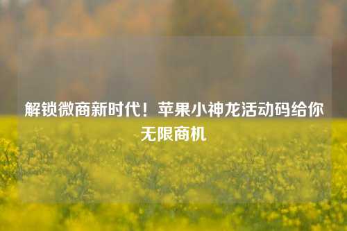 解锁微商新时代！苹果小神龙活动码给你无限商机