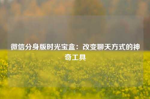 微信分身版时光宝盒：改变聊天方式的神奇工具