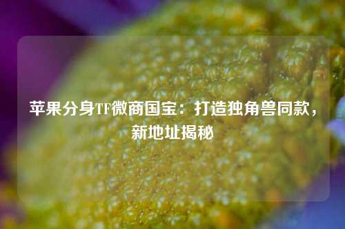 苹果分身TF微商国宝：打造独角兽同款，新地址揭秘