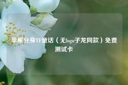 苹果分身TF童话（无logo子龙同款）免费测试卡