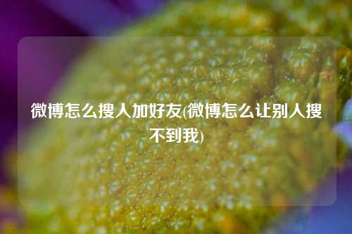 微博怎么搜人加好友(微博怎么让别人搜不到我)