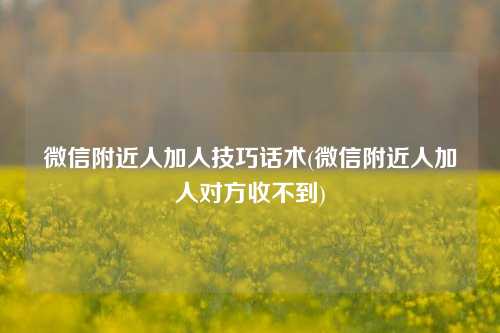 微信附近人加人技巧话术(微信附近人加人对方收不到)