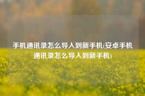 手机通讯录怎么导入到新手机(安卓手机通讯录怎么导入到新手机)