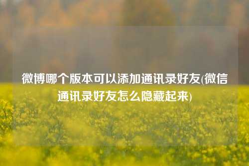 微博哪个版本可以添加通讯录好友(微信通讯录好友怎么隐藏起来)