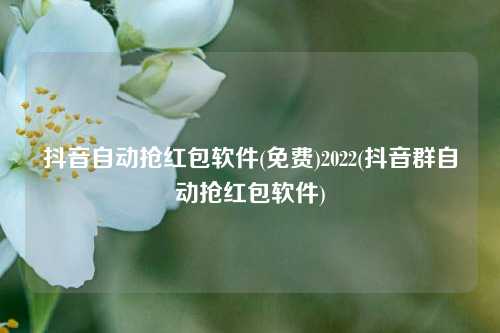 抖音自动抢红包软件(免费)2022(抖音群自动抢红包软件)