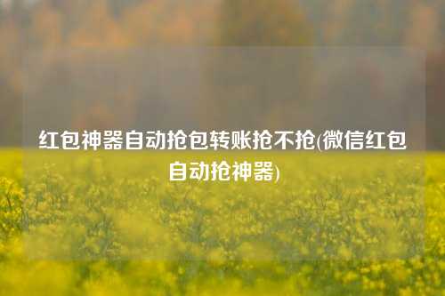 红包神器自动抢包转账抢不抢(微信红包自动抢神器)