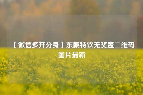 【微信多开分身】东鹏特饮无奖盖二维码图片最新