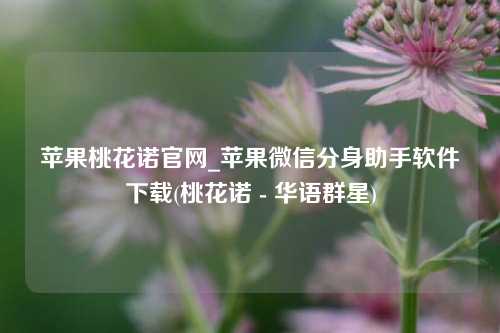 苹果桃花诺官网_苹果微信分身助手软件下载(桃花诺 - 华语群星)