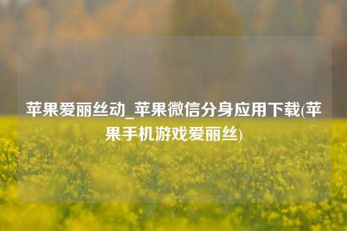 苹果爱丽丝动_苹果微信分身应用下载(苹果手机游戏爱丽丝)