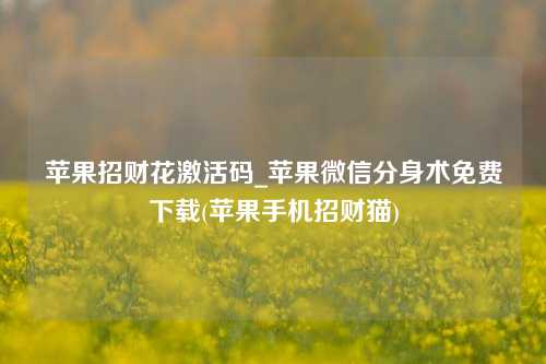 苹果招财花激活码_苹果微信分身术免费下载(苹果手机招财猫)