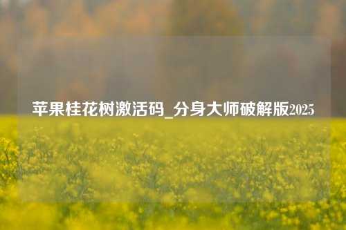 苹果桂花树激活码_分身大师破解版2025