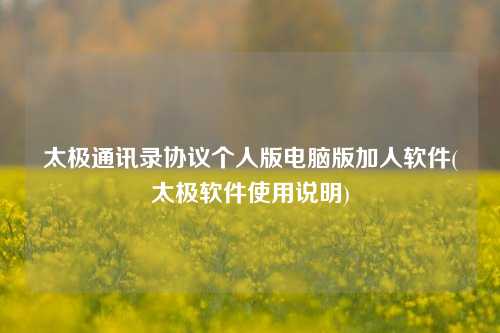 太极通讯录协议个人版电脑版加人软件(太极软件使用说明)