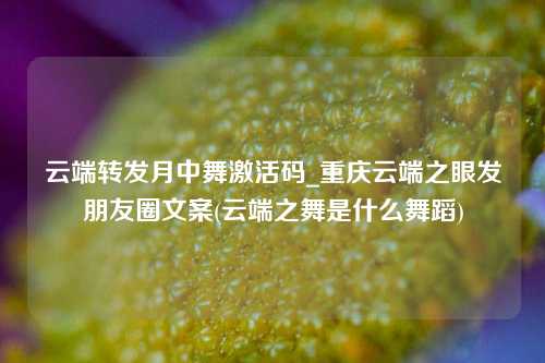 云端转发月中舞激活码_重庆云端之眼发朋友圈文案(云端之舞是什么舞蹈)