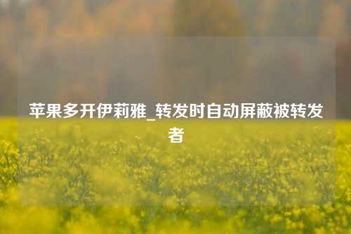 苹果多开伊莉雅_转发时自动屏蔽被转发者