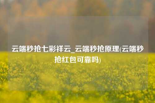 云端秒抢七彩祥云_云端秒抢原理(云端秒抢红包可靠吗)