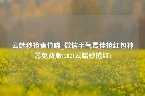 云端秒抢青竹喵_微信手气最佳抢红包神器免费版(2021云端秒抢红)