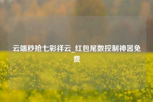 云端秒抢七彩祥云_红包尾数控制神器免费