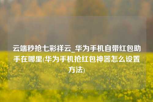 云端秒抢七彩祥云_华为手机自带红包助手在哪里(华为手机抢红包神器怎么设置方法)