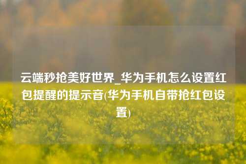 云端秒抢美好世界_华为手机怎么设置红包提醒的提示音(华为手机自带抢红包设置)