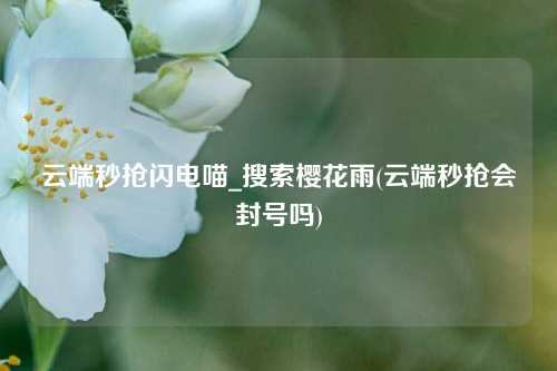 云端秒抢闪电喵_搜索樱花雨(云端秒抢会封号吗)