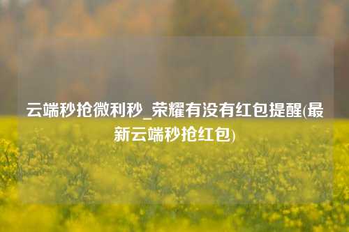 云端秒抢微利秒_荣耀有没有红包提醒(最新云端秒抢红包)