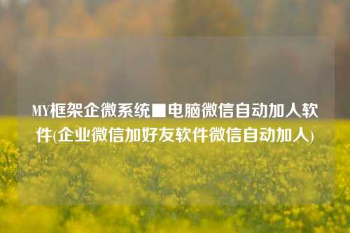 MY框架企微系统■电脑微信自动加人软件(企业微信加好友软件微信自动加人)