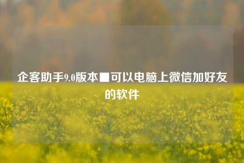 企客助手9.0版本■可以电脑上微信加好友的软件