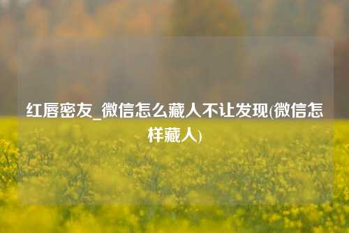 红唇密友_微信怎么藏人不让发现(微信怎样藏人)