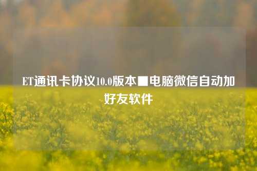 ET通讯卡协议10.0版本■电脑微信自动加好友软件