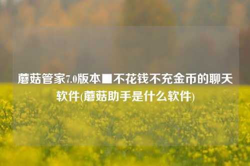 蘑菇管家7.0版本■不花钱不充金币的聊天软件(蘑菇助手是什么软件)