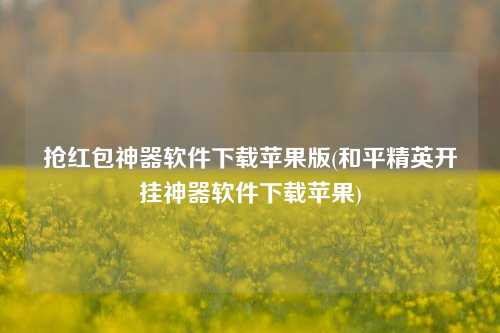 抢红包神器软件下载苹果版(和平精英开挂神器软件下载苹果)