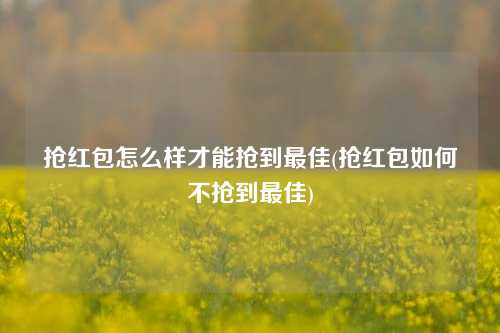 抢红包怎么样才能抢到最佳(抢红包如何不抢到最佳)