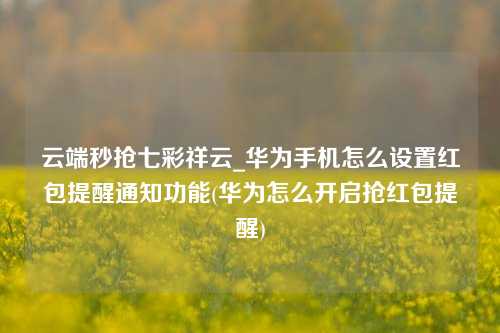 云端秒抢七彩祥云_华为手机怎么设置红包提醒通知功能(华为怎么开启抢红包提醒)